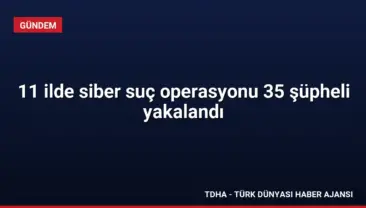 11 ilde siber suç operasyonu 35 şüpheli yakalandı