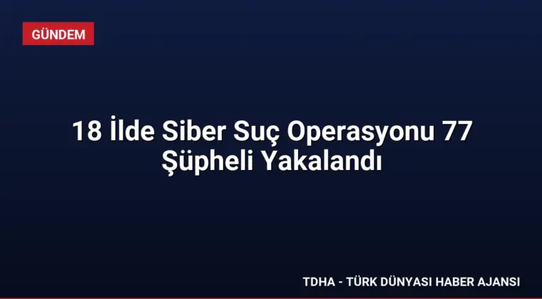 18 İlde Siber Suç Operasyonu 77 Şüpheli Yakalandı