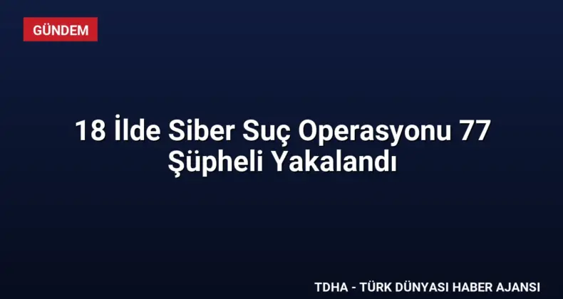 18 İlde Siber Suç Operasyonu 77 Şüpheli Yakalandı
