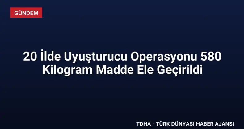 20 İlde Uyuşturucu Operasyonu 580 Kilogram Madde Ele Geçirildi