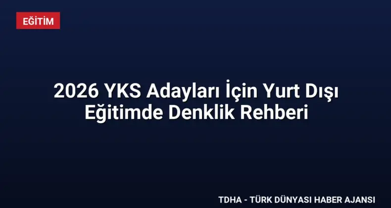 2026 YKS Adayları İçin Yurt Dışı Eğitimde Denklik Rehberi