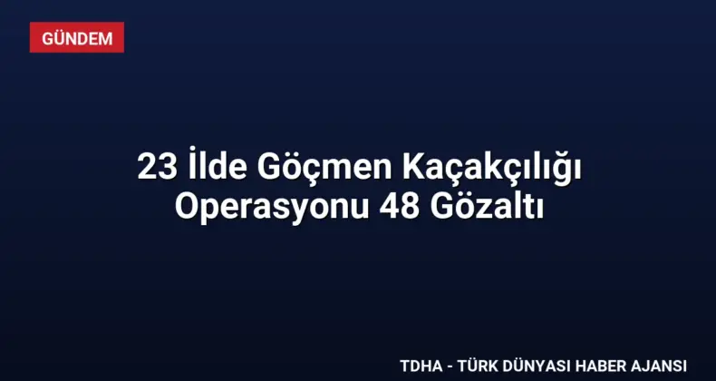 23 İlde Göçmen Kaçakçılığı Operasyonu 48 Gözaltı