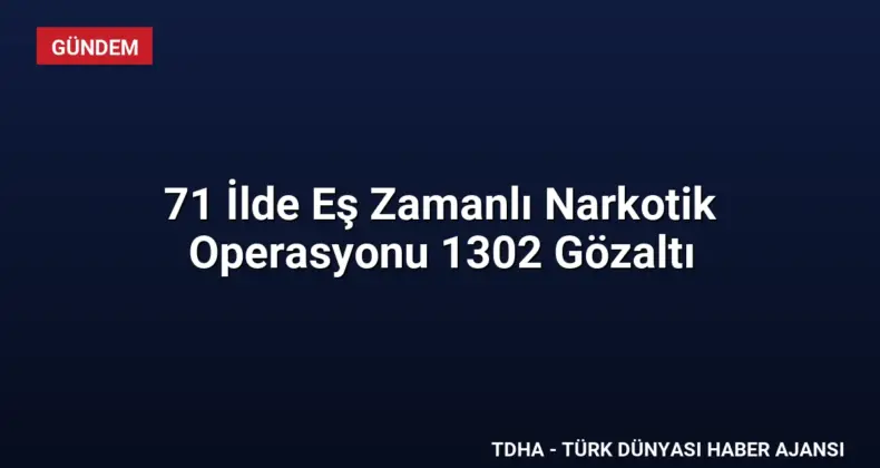 71 İlde Eş Zamanlı Narkotik Operasyonu 1302 Gözaltı