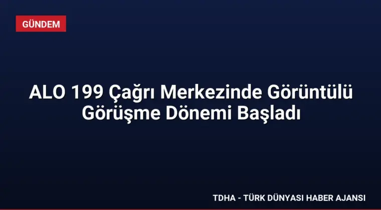 ALO 199 Çağrı Merkezinde Görüntülü Görüşme Dönemi Başladı