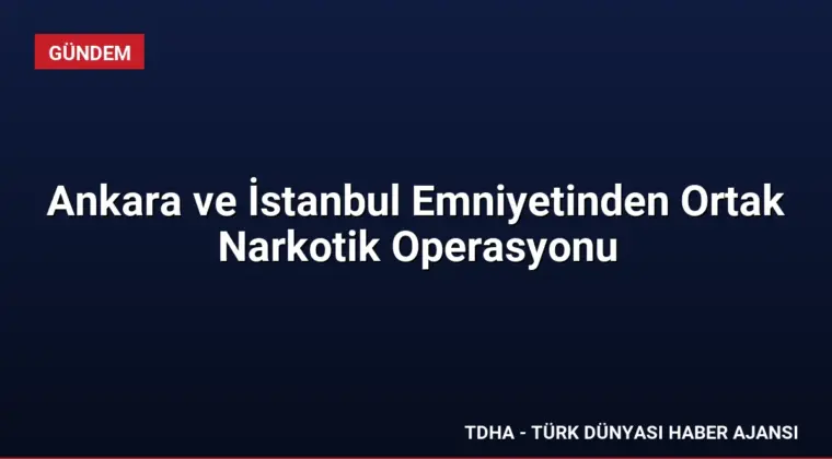 Ankara ve İstanbul Emniyetinden Ortak Narkotik Operasyonu
