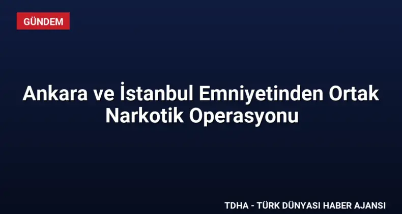 Ankara ve İstanbul Emniyetinden Ortak Narkotik Operasyonu
