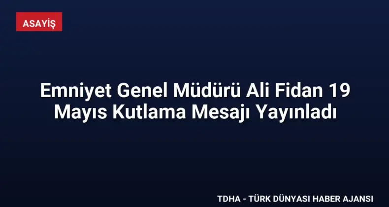 Emniyet Genel Müdürü Ali Fidan 19 Mayıs Kutlama Mesajı Yayınladı