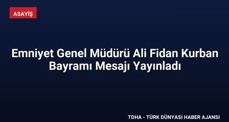 Emniyet Genel Müdürü Ali Fidan Kurban Bayramı Mesajı Yayınladı
