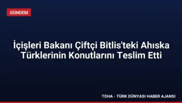 İçişleri Bakanı Çiftçi Bitlis’teki Ahıska Türklerinin Konutlarını Teslim Etti