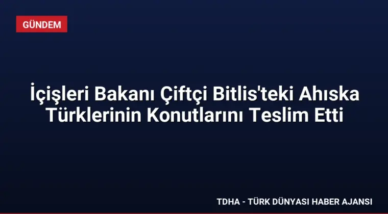 İçişleri Bakanı Çiftçi Bitlis’teki Ahıska Türklerinin Konutlarını Teslim Etti