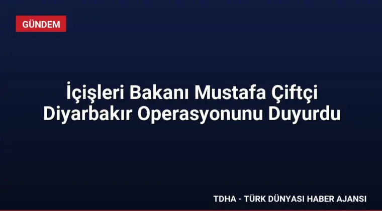 İçişleri Bakanı Mustafa Çiftçi Diyarbakır Operasyonunu Duyurdu