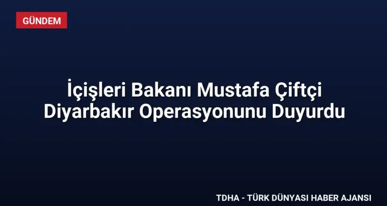 İçişleri Bakanı Mustafa Çiftçi Diyarbakır Operasyonunu Duyurdu