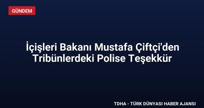 İçişleri Bakanı Mustafa Çiftçi’den Tribünlerdeki Polise Teşekkür