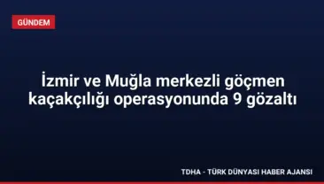 İzmir ve Muğla merkezli göçmen kaçakçılığı operasyonunda 9 gözaltı