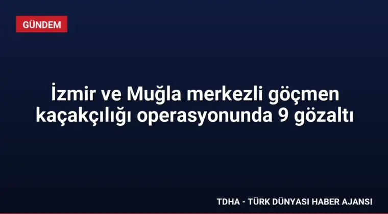 İzmir ve Muğla merkezli göçmen kaçakçılığı operasyonunda 9 gözaltı