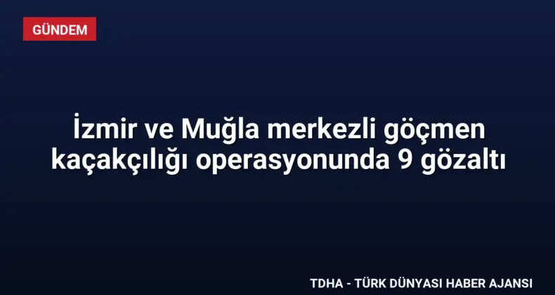 İzmir ve Muğla merkezli göçmen kaçakçılığı operasyonunda 9 gözaltı
