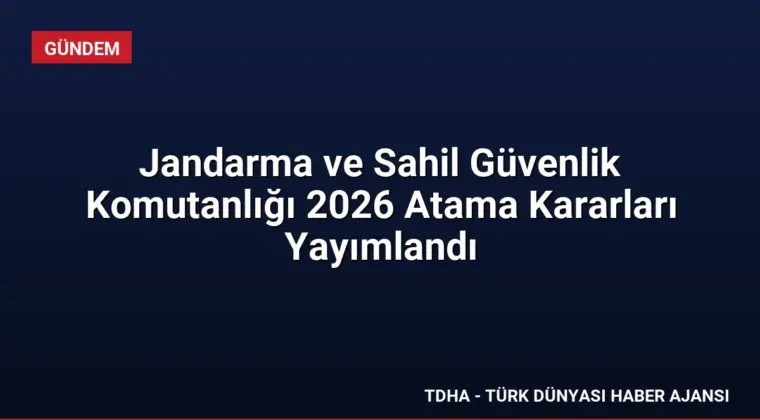 Jandarma ve Sahil Güvenlik Komutanlığı 2026 Atama Kararları Yayımlandı