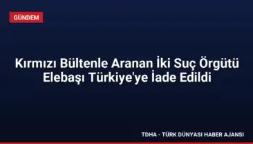 Kırmızı Bültenle Aranan İki Suç Örgütü Elebaşı Türkiye’ye İade Edildi