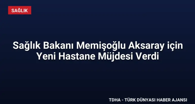 Sağlık Bakanı Memişoğlu Aksaray için Yeni Hastane Müjdesi Verdi