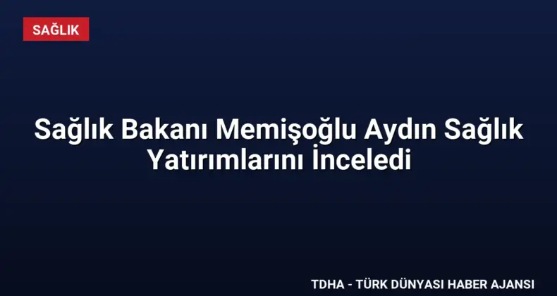 Sağlık Bakanı Memişoğlu Aydın Sağlık Yatırımlarını İnceledi