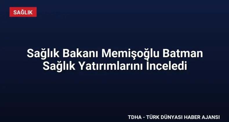 Sağlık Bakanı Memişoğlu Batman Sağlık Yatırımlarını İnceledi