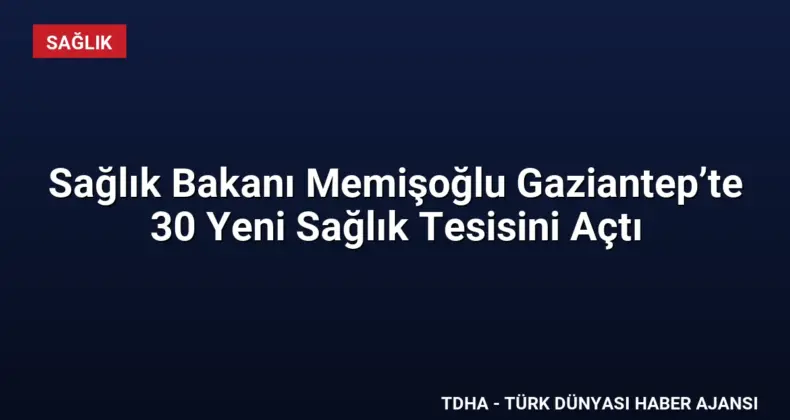 Sağlık Bakanı Memişoğlu Gaziantep’te 30 Yeni Sağlık Tesisini Açtı
