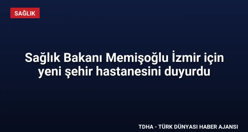 Sağlık Bakanı Memişoğlu İzmir için yeni şehir hastanesini duyurdu