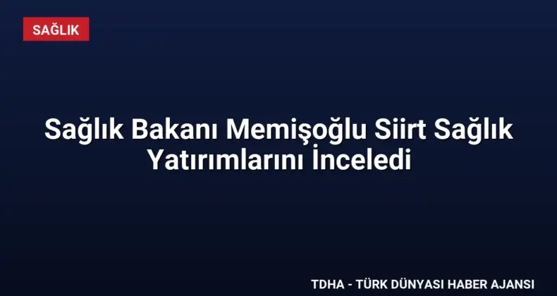 Sağlık Bakanı Memişoğlu Siirt Sağlık Yatırımlarını İnceledi
