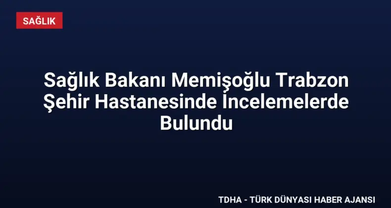 Sağlık Bakanı Memişoğlu Trabzon Şehir Hastanesinde İncelemelerde Bulundu