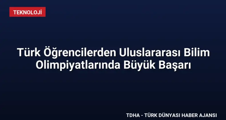 Türk Öğrencilerden Uluslararası Bilim Olimpiyatlarında Büyük Başarı