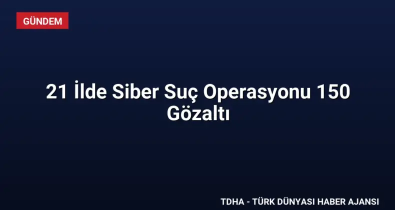 21 İlde Siber Suç Operasyonu 150 Gözaltı