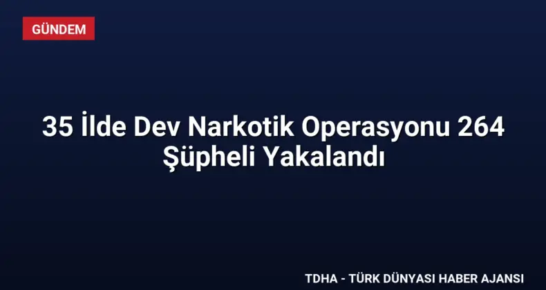 35 İlde Dev Narkotik Operasyonu 264 Şüpheli Yakalandı