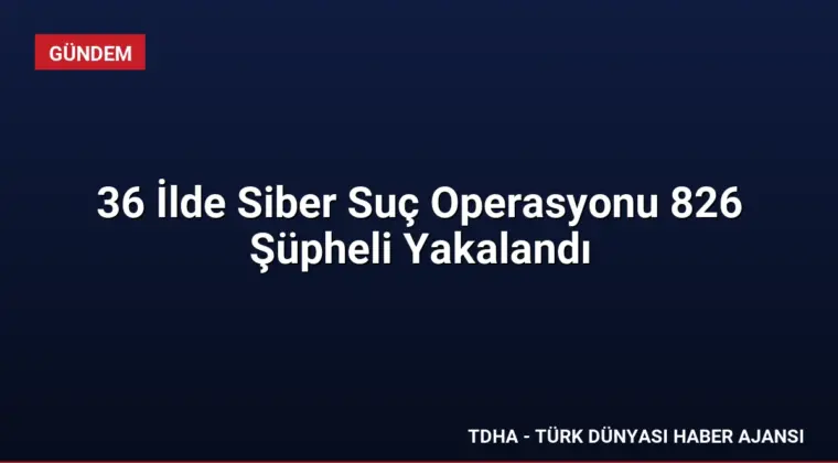 36 İlde Siber Suç Operasyonu 826 Şüpheli Yakalandı