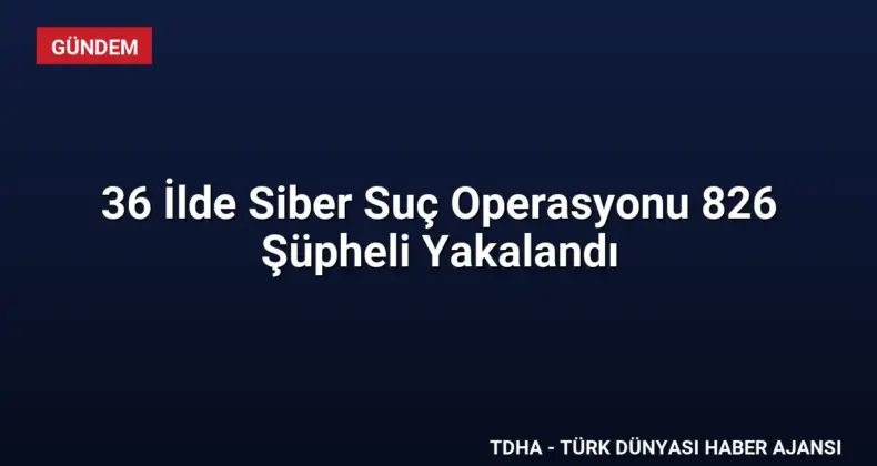 36 İlde Siber Suç Operasyonu 826 Şüpheli Yakalandı