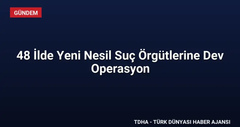 48 İlde Yeni Nesil Suç Örgütlerine Dev Operasyon