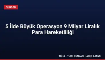 5 İlde Büyük Operasyon 9 Milyar Liralık Para Hareketliliği