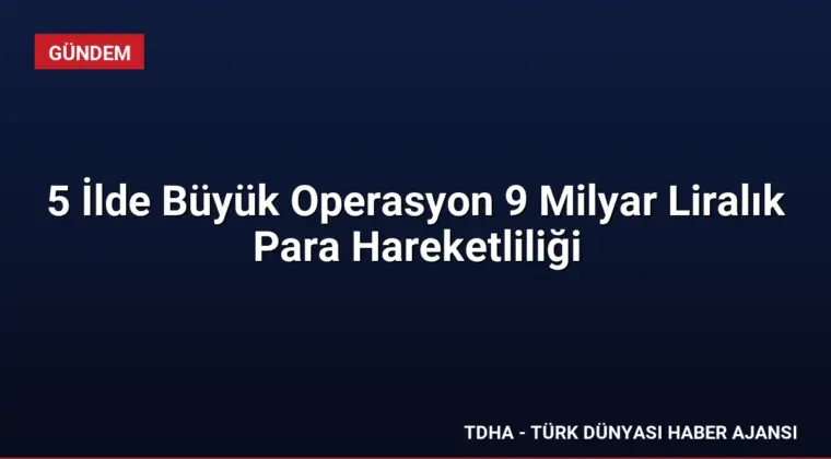 5 İlde Büyük Operasyon 9 Milyar Liralık Para Hareketliliği
