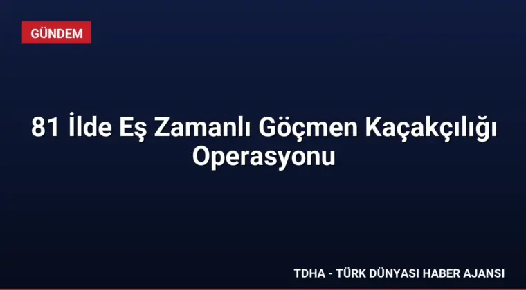 81 İlde Eş Zamanlı Göçmen Kaçakçılığı Operasyonu
