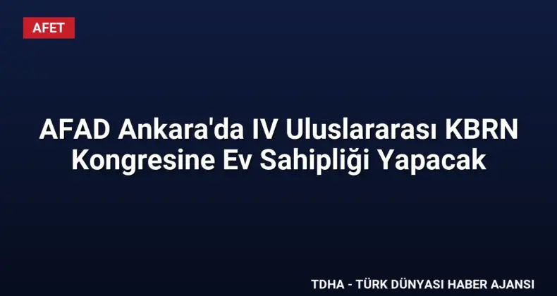 AFAD Ankara’da IV Uluslararası KBRN Kongresine Ev Sahipliği Yapacak