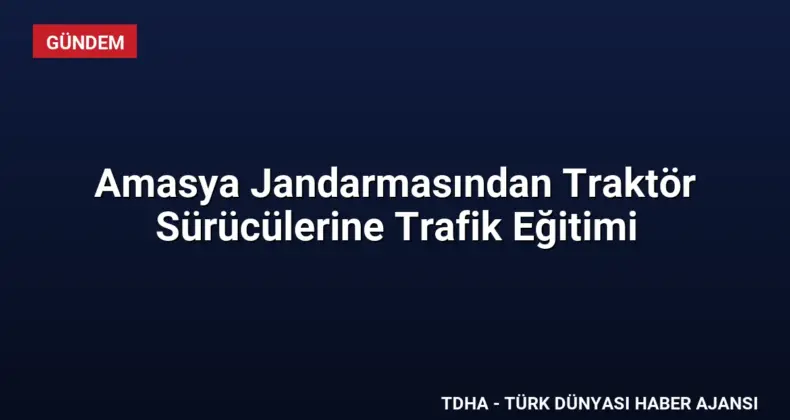 Amasya Jandarmasından Traktör Sürücülerine Trafik Eğitimi