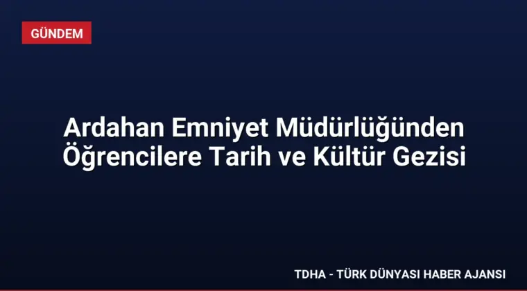 Ardahan Emniyet Müdürlüğünden Öğrencilere Tarih ve Kültür Gezisi