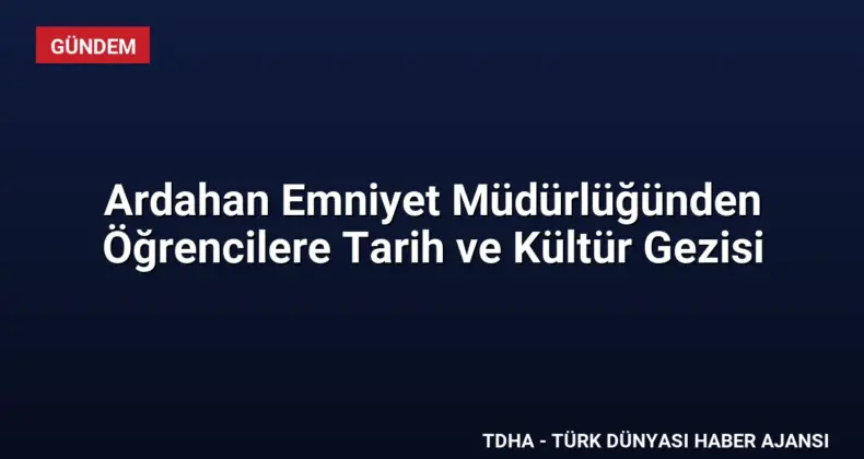 Ardahan Emniyet Müdürlüğünden Öğrencilere Tarih ve Kültür Gezisi