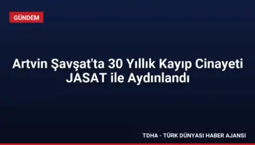 Artvin Şavşat’ta 30 Yıllık Kayıp Cinayeti JASAT ile Aydınlandı