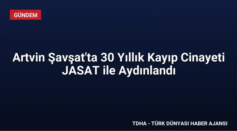Artvin Şavşat’ta 30 Yıllık Kayıp Cinayeti JASAT ile Aydınlandı