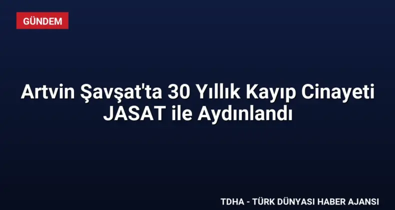 Artvin Şavşat’ta 30 Yıllık Kayıp Cinayeti JASAT ile Aydınlandı