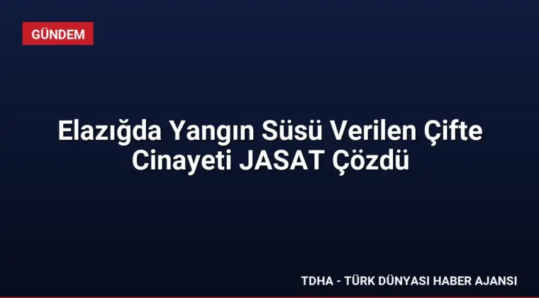 Elazığda Yangın Süsü Verilen Çifte Cinayeti JASAT Çözdü