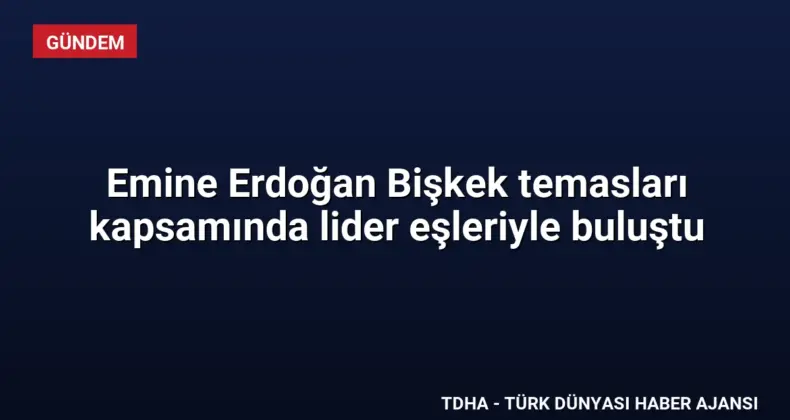Emine Erdoğan Bişkek temasları kapsamında lider eşleriyle buluştu