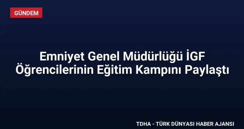 Emniyet Genel Müdürlüğü İGF Öğrencilerinin Eğitim Kampını Paylaştı