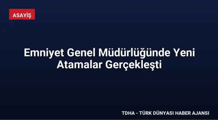 Emniyet Genel Müdürlüğünde Yeni Atamalar Gerçekleşti