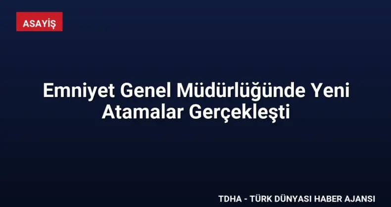 Emniyet Genel Müdürlüğünde Yeni Atamalar Gerçekleşti